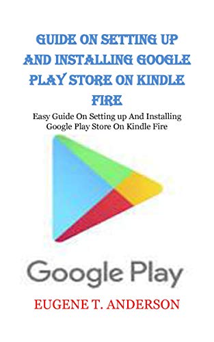 GUIDE ON SETTING UP AND INSTALLING GOOGLE PLAY STORE ON KINDLE FIRE: Easy Guide On Setting up And Installing Google Play Store On Kindle Fire (English Edition)