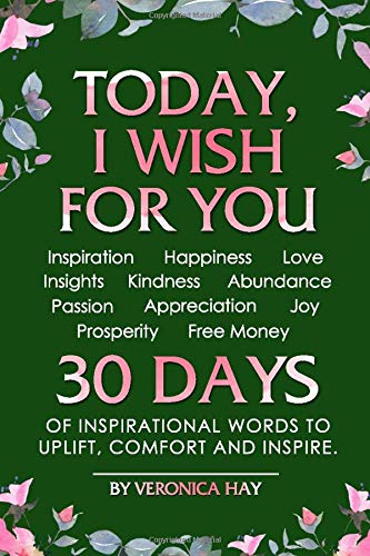 TODAY, I WISH FOR YOU - Inspiration, Happiness, Love, Insights, Kindness, Abundance, Passion, Appreciation, Joy, Prosperity, Free Money. 30 DAYS of inspirational words to uplift, comfort and inspire.