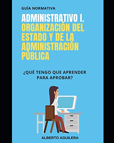 Administrativo I. Organización del Estado y de la Administración Pública: ¿Qué tengo que aprender para aprobar? (Guía Normativa Administrativo)