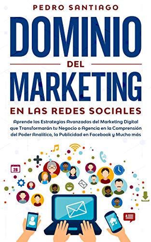 Dominio del Marketing en las Redes Sociales: Aprende las Estrategias Avanzadas del Marketing Digital que Transformarán tu Negocio o Agencia en la Comprensión del Poder Analítico, la Publicidad en