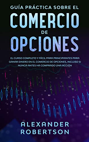 Guía práctica sobre el comercio de opciones: el curso completo y fácil para principiantes para ganar dinero en el comercio de opciones, incluso si nunca antes ha comprado  una acción