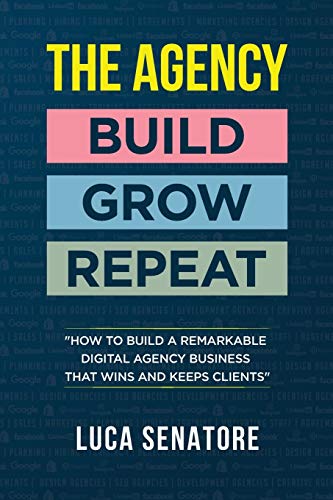 THE AGENCY: BUILD - GROW - REPEAT: How To Build a Remarkable Digital Agency Business That Wins and Keeps Clients