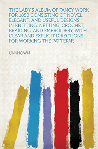 The Lady's Album of Fancy Work for 1850 Consisting of Novel, Elegant, and Useful Designs in Knitting, Netting, Crochet, Braiding, and Embroidery, with ... for Working the Patterns (English Edition)