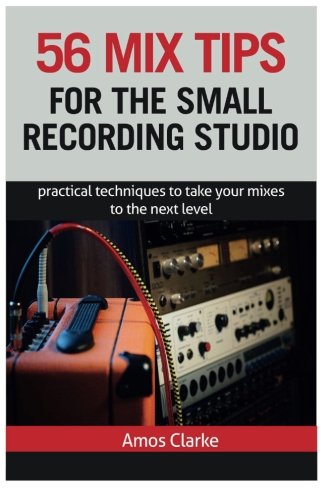 56 Mix Tips for the Small Recording Studio: Practical Techniques to Take Your Mixes to the Next Level