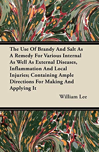 The Use Of Brandy And Salt As A Remedy For Various Internal As Well As External Diseases, Inflammation And Local Injuries; Containing Ample Directions For Making And Applying It