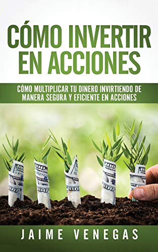 Cómo Invertir en Acciones: Cómo Multiplicar tu Dinero Invirtiendo de Manera Segura y Eficiente en Acciones