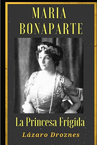 Maria Bonaparte. La princesa frigida.: Historia de la relación entre Sigmund Freud y María Bonaparte, sobrina nieta de Napoleón, que se acercó al ... sicoanálisis para curarse de su anorgasmia.