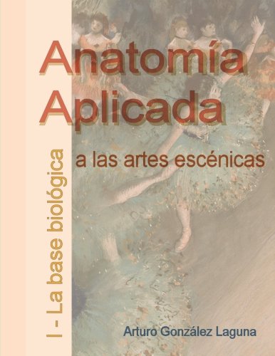 Anatomía Aplicada a las Artes Escénicas I - La base biológica: Volume 1