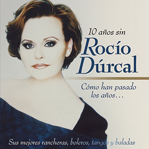 Cómo Han Pasado los Años...10 Años Sin Rocío Dúrcal (Sus Mejores Rancheras, Boleros, Tangos y Baladas)