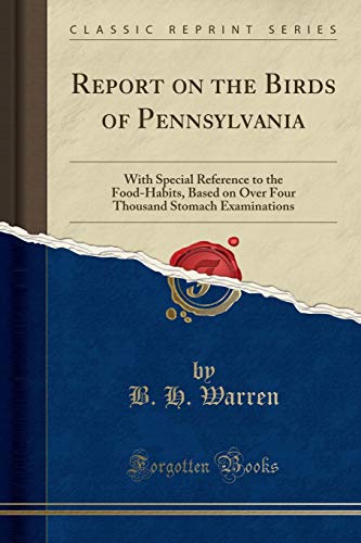 Report on the Birds of Pennsylvania: With Special Reference to the Food-Habits, Based on Over Four Thousand Stomach Examinations (Classic Reprint)