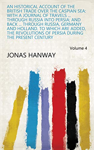 An Historical Account of the British Trade Over the Caspian Sea: With a Journal of Travels ... Through Russia Into Persia; and Back ... Through Russia, ... Present Century Volume 4 (English Edition)