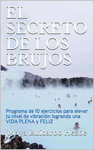 EL SECRETO DE LOS BRUJOS: Programa de 10 ejercicios para elevar tu nivel de vibración logrando una VIDA PLENA y FELIZ