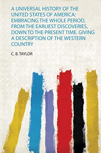 A Universal History of the United States of America: Embracing the Whole Period, from the Earliest Discoveries, Down to the Present Time. Giving a Description of the Western Country