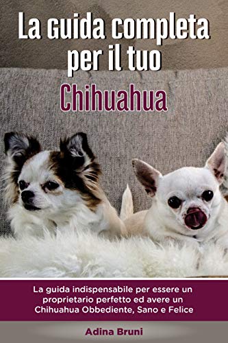 La Guida Completa per Il Tuo Chihuahua: La guida indispensabile per essere un proprietario perfetto ed avere un Chihuahua Obbediente, Sano e Felice (Addestrare un cane Vol. 1) (Italian Edition)