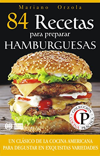 84 RECETAS PARA PREPARAR HAMBURGUESAS: Un clásico de la cocina americana para disfrutar en exquisitas variedades (Colección Cocina Práctica)