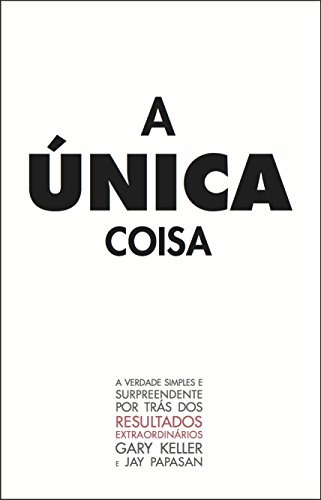 A Única Coisa: A verdade surpreendente por trás dos resultados extraodinários (Portuguese Edition)