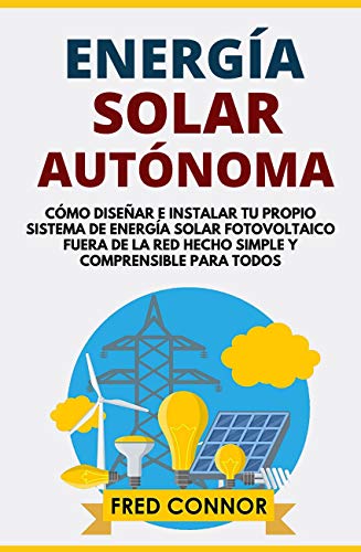 Energía Solar Autónoma: Cómo diseñar e instalar tu propio Sistema fotovoltaico de Energía Solar para el Hogar, Vans, Vehículos Recreativos, Cabinas, y Barcos – Gúia de fácil construcción