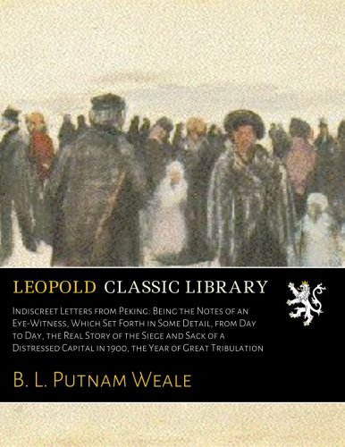 Indiscreet Letters from Peking: Being the Notes of an Eye-Witness, Which Set Forth in Some Detail, from Day to Day, the Real Story of the Siege and Sack of a Distressed Capital in 1900