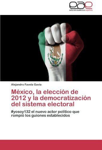 Mxico, la eleccin de 2012 y la democratizacin del sistema electoral: #yosoy132 el nuevo actor poltico que rompi los guiones establecidos (Spanish Edition) by Alejandro Favela Gavia(2013-01-08)