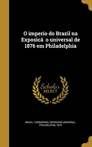 O imperio do Brazil na Exposic a o universal de 1876 em Philadelphia