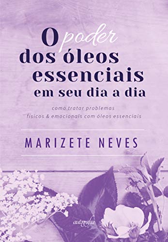 O poder dos óleos essenciais em seu dia a dia: como tratar problemas físicos e emocionais com óleos essenciais