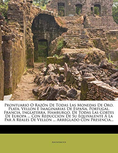 Prontuario O Razón De Todas Las Monedas De Oro, Plata, Vellon E Imaginarias De España, Portugal, Francia, Inglaterra, Hamburgo, De Todas Las Cortes De ... De Vellon ... Arreglado Con Presencia...