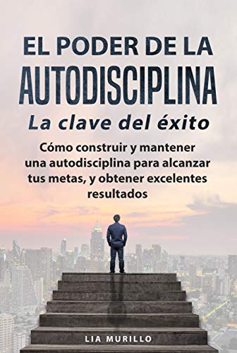 EL PODER DE LA AUTODISCIPLINA " LA CLAVE DEL ÉXITO " Cómo construir y mantener una autodisciplina para alcanzar tus metas, y obtener excelentes resultados.