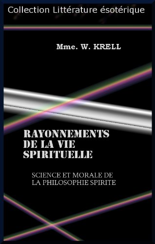 Rayonnements de la vie spirituelle, science et morale de la philosophie spirite, communication des esprits obtenues par Mme. W. Krell. (French Edition)