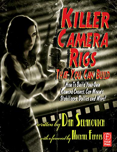 Killer Camera Rigs That You Can Build: How to Build Your Own Camera Cranes, Car Mounts, Stabilizers, Dollies, and More!