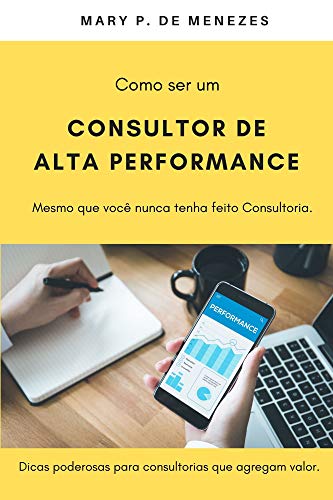 COMO SER UM CONSULTOR DE ALTA PERFORMANCE - Mesmo que você nunca tenha feito Consultoria: Dicas poderosas para Consultorias que agregam valor. (Portuguese Edition)