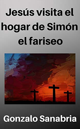 Jesús visita el hogar de Simón el fariseo: Reflexiones acerca de Jesús ungido en casa del fariseo Simón