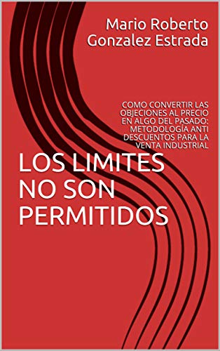 LOS LIMITES NO SON PERMITIDOS: COMO CONVERTIR LAS OBJECIONES AL PRECIO EN ALGO DEL PASADO: METODOLOGÍA ANTI DESCUENTOS PARA LA VENTA INDUSTRIAL (LANA (LIMITS ARE NOT ALLOWED) nº 1)