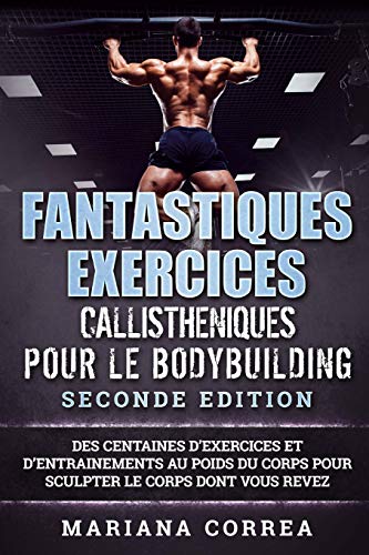 FANTASTIQUES EXERCICES CALLISTHENIQUES POUR Le BODYBUILDING SECONDE EDITION: DES CENTAINES DE EXERCICES Et DE ENTRAINEMENTS AU POIDS DU CORPS POUR SCULPTER LE CORPS DONT VOUS REVEZ