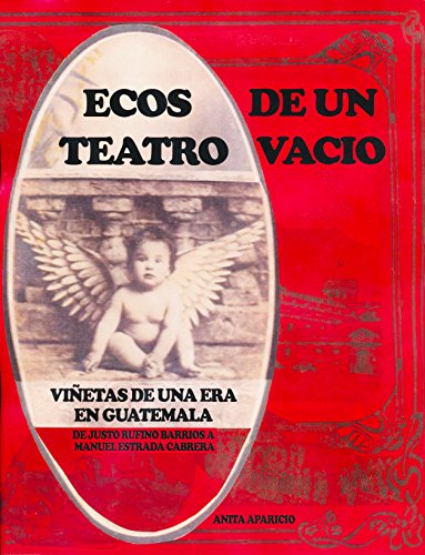 Ecos De Un Teatro Vacio: Vinetas De Una Era En Guatemala: De Justo Rufino Barrios A Manuel Estrada Cabrera