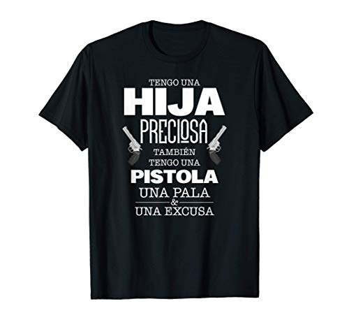 Hombre Tengo Una Hija Preciosa Una Pistola Una Pala Una Excusa Camiseta