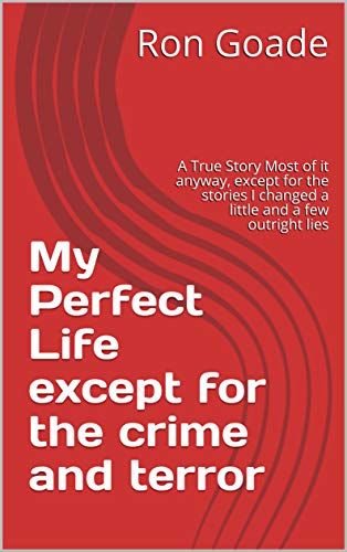 My Perfect Life except for the crime and terror: A True Story Most of it anyway, except for the stories I changed a little and a few outright lies (English Edition)