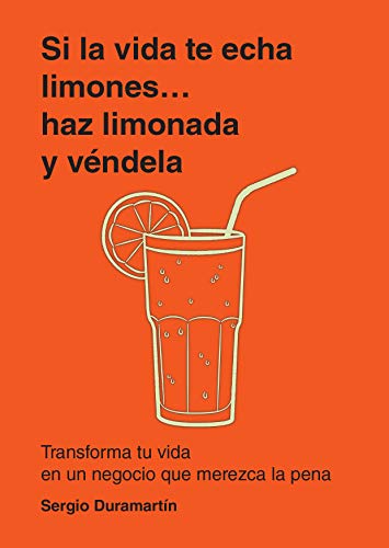 Si la vida te echa limones, haz limonada y véndela: Transforma tu vida en un negocio que merezca la pena