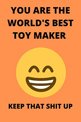 YOU ARE THE WORLD'S BEST TOY MAKER KEEP THAT SHIT UP: Funny Toy Maker Journal Note Book Diary Log Scrap Tracker Party Prize Gift Present 6x9 Inch 100 Pages.