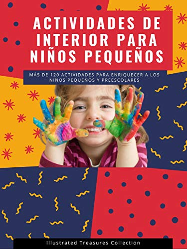 Actividades de interior para niños pequeños: Consejos y sugerencias para ayudar a su hijo a aprender a través del juego: Más de 120 actividades para enriquecer a los niños pequeños y preescolares