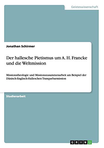 Der hallesche Pietismus um A. H. Francke und die Weltmission: Missionstheologie und Missionszusammenarbeit am Beispiel der Dänisch-Englisch-Halleschen Tranquebarmission