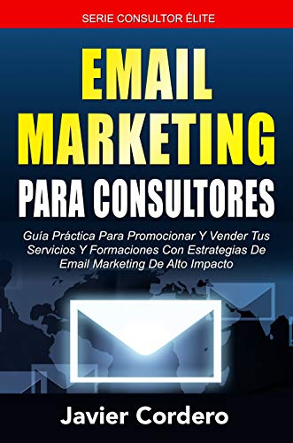 Email Marketing Para Consultores: Guía práctica para promocionar y vender tus servicios y formaciones con estrategias de email marketing de alto impacto (Consultor Élite nº 2)