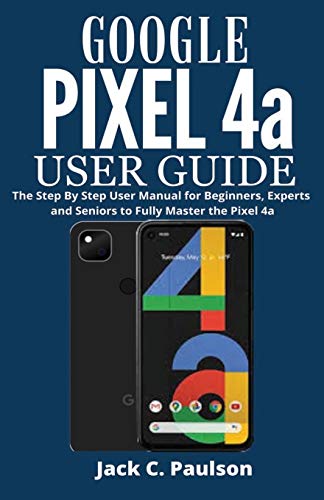 Google Pixel 4a User Guide: The Step By Step User Manual for Beginners, Experts and Seniors to Fully Master the Pixel 4a