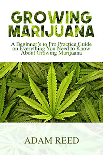 GROWING MARIJUANA: A Beginner’s to Pro Practice Guide on Everything You Need to Know about Growing Marijuana (English Edition)