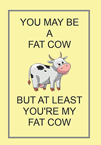 YOU MAY BE A FAT COW BUT AT LEAST YOU'RE MY FAT COW: NOTEBOOKS MAKE IDEAL GIFTS BOTH AS PRESENTS AND COMPETITION PRIZES ALL YEAR ROUND. CHRISTMAS BIRTHDAYS AND AS GAGS AND JOKES