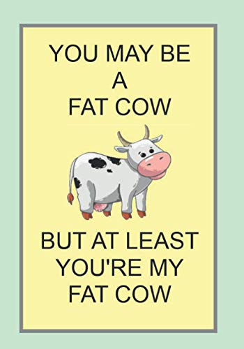 YOU MAY BE A FAT COW BUT AT LEAST YOU'RE MY FAT COW: NOTEBOOKS MAKE IDEAL GIFTS BOTH AS PRESENTS AND COMPETITION PRIZES ALL YEAR ROUND. CHRISTMAS BIRTHDAYS AND AS GAGS AND JOKES