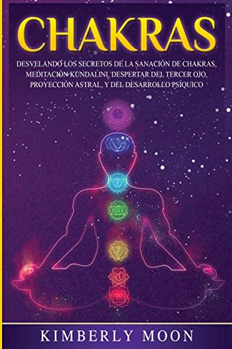 Chakras: Desvelando los Secretos de la Sanación de Chakras, Meditación Kundalini, Despertar del Tercer Ojo, Proyección Astral, y del Desarrollo Psíquico