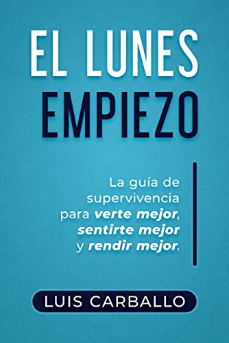 El Lunes Empiezo: La guía de supervivencia para verte mejor, sentirte mejor y rendir mejor