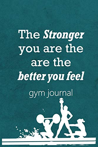 Gym Journal: The Stronger You Are The Are The Better You Feel