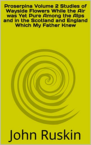 Proserpina Volume 2 Studies of Wayside Flowers While the Air was Yet Pure Among the Alps and in the Scotland and England Which My Father Knew (English Edition)