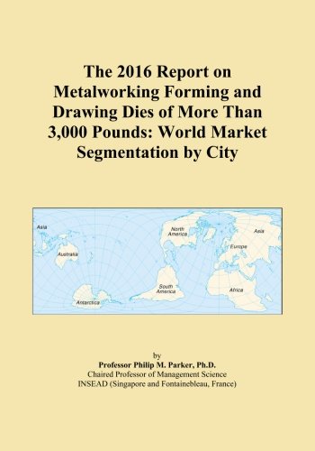 The 2016 Report on Metalworking Forming and Drawing Dies of More Than 3,000 Pounds: World Market Segmentation by City